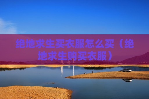 绝地求生买衣服怎么买（绝地求生购买衣服）