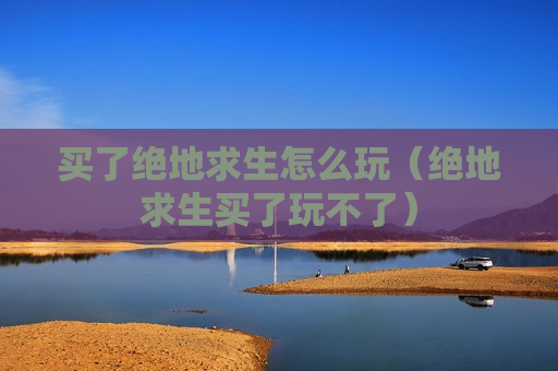 买了绝地求生怎么玩（绝地求生买了玩不了）