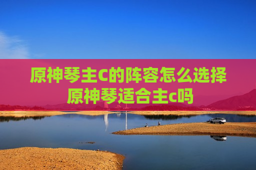 原神琴主C的阵容怎么选择 原神琴适合主c吗