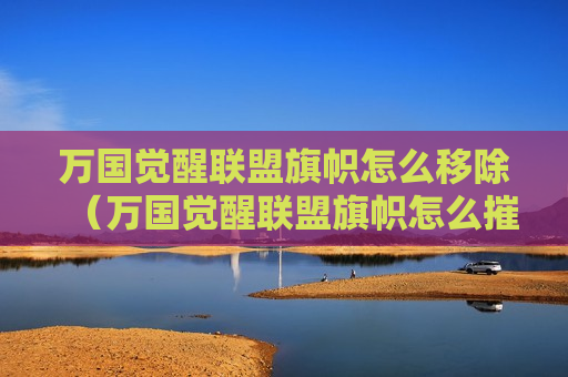 万国觉醒联盟旗帜怎么移除（万国觉醒联盟旗帜怎么摧毁）