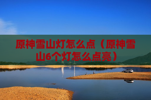 原神雪山灯怎么点（原神雪山6个灯怎么点亮）