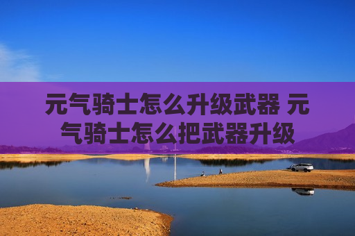 元气骑士怎么升级武器 元气骑士怎么把武器升级