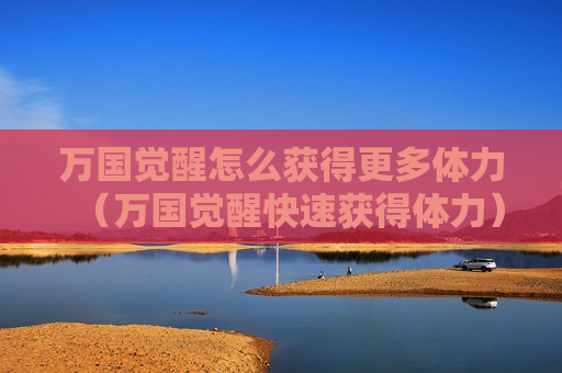 万国觉醒怎么获得更多体力（万国觉醒快速获得体力）