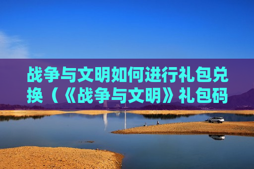战争与文明如何进行礼包兑换（《战争与文明》礼包码）