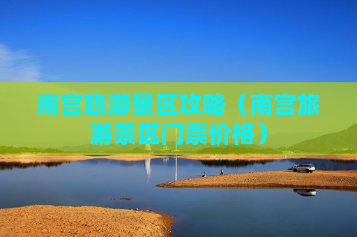 南宫旅游景区攻略（南宫旅游景区门票价格）