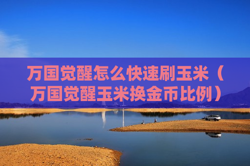 万国觉醒怎么快速刷玉米（万国觉醒玉米换金币比例）