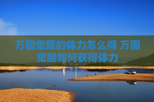 万国觉醒的体力怎么得 万国觉醒如何获得体力
