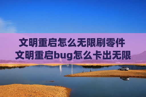 文明重启怎么无限刷零件 文明重启bug怎么卡出无限材料
