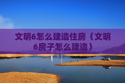 文明6怎么建造住房（文明6房子怎么建造）