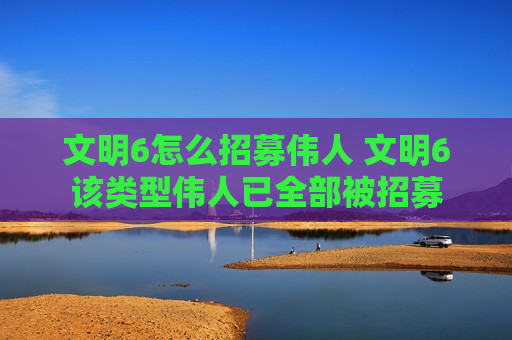文明6怎么招募伟人 文明6该类型伟人已全部被招募
