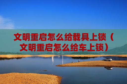 文明重启怎么给载具上锁（文明重启怎么给车上锁）