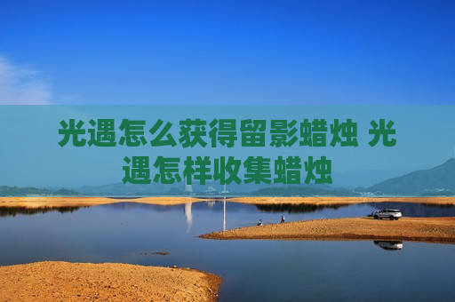 光遇怎么获得留影蜡烛 光遇怎样收集蜡烛