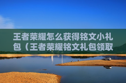 王者荣耀怎么获得铭文小礼包（王者荣耀铭文礼包领取）