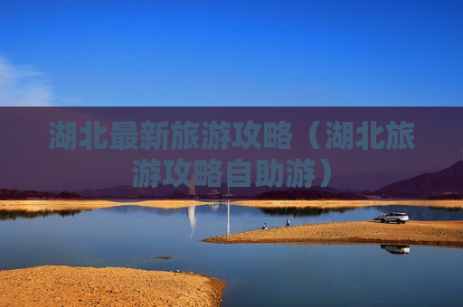 湖北最新旅游攻略（湖北旅游攻略自助游）