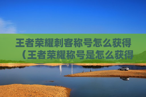 王者荣耀刺客称号怎么获得（王者荣耀称号是怎么获得的）