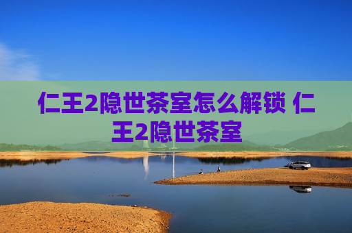 仁王2隐世茶室怎么解锁 仁王2隐世茶室