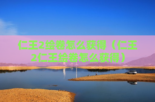 仁王2绘卷怎么获得（仁王2仁王绘卷怎么获得）