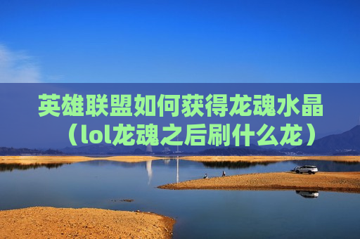 英雄联盟如何获得龙魂水晶（lol龙魂之后刷什么龙）