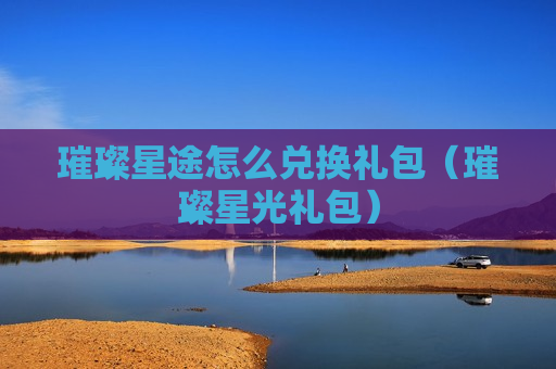 璀璨星途怎么兑换礼包（璀璨星光礼包）