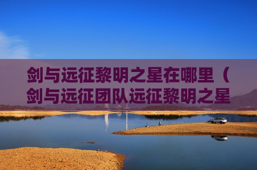 剑与远征黎明之星在哪里（剑与远征团队远征黎明之星）
