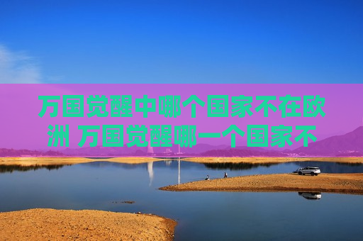 万国觉醒中哪个国家不在欧洲 万国觉醒哪一个国家不在欧洲
