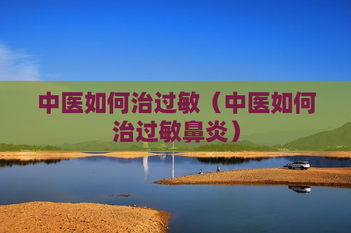中医如何治过敏（中医如何治过敏鼻炎）