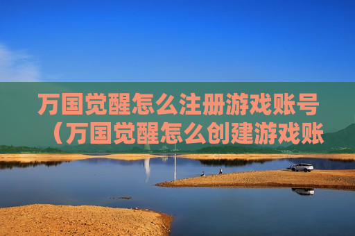 万国觉醒怎么注册游戏账号（万国觉醒怎么创建游戏账号）