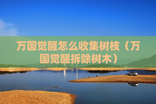 万国觉醒怎么收集树枝（万国觉醒拆除树木）