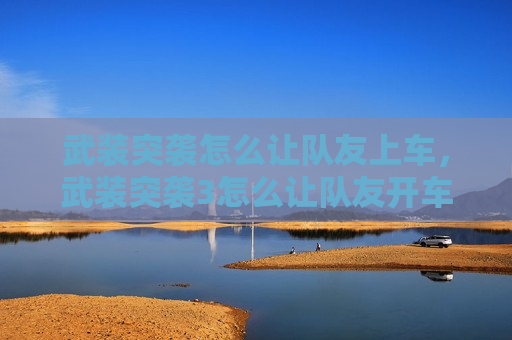 武装突袭怎么让队友上车，武装突袭3怎么让队友开车跟着你