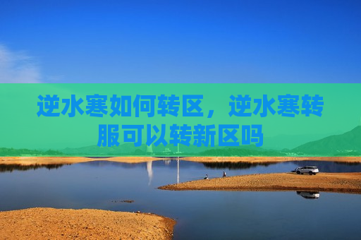 逆水寒如何转区，逆水寒转服可以转新区吗