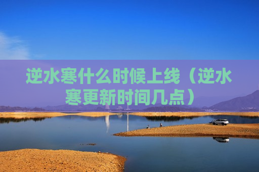 逆水寒什么时候上线（逆水寒更新时间几点）