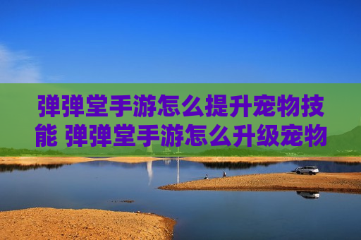 弹弹堂手游怎么提升宠物技能 弹弹堂手游怎么升级宠物技能