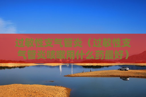 过敏性支气管炎（过敏性支气管炎咳嗽用什么药最好）