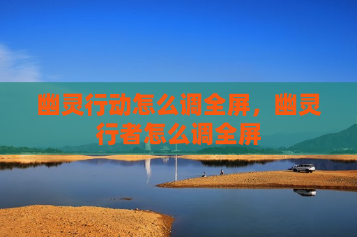 幽灵行动怎么调全屏，幽灵行者怎么调全屏