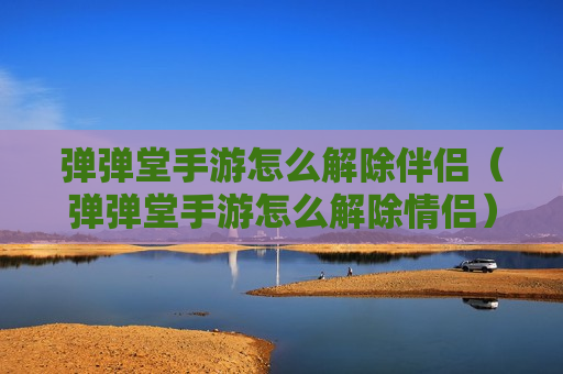 弹弹堂手游怎么解除伴侣（弹弹堂手游怎么解除情侣）