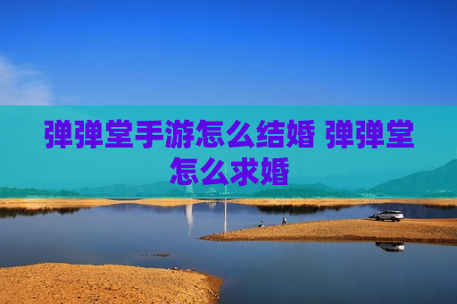 弹弹堂手游怎么结婚 弹弹堂怎么求婚