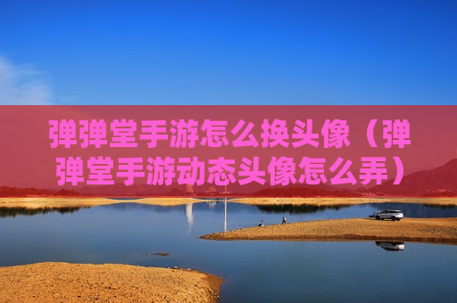 弹弹堂手游怎么换头像（弹弹堂手游动态头像怎么弄）