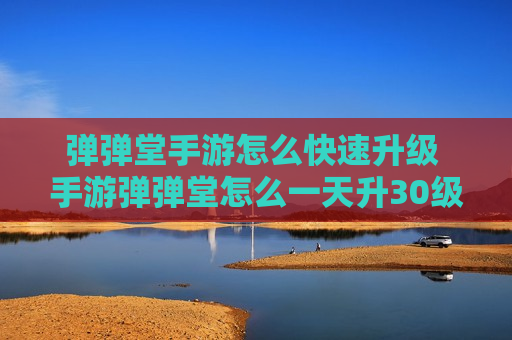 弹弹堂手游怎么快速升级 手游弹弹堂怎么一天升30级
