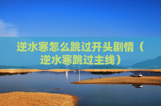 逆水寒怎么跳过开头剧情（逆水寒跳过主线）