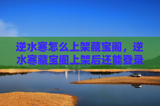 逆水寒怎么上架藏宝阁，逆水寒藏宝阁上架后还能登录游戏吗