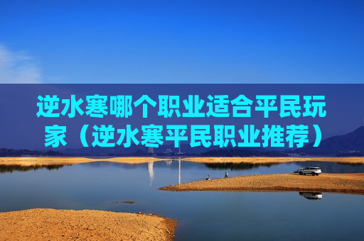 逆水寒哪个职业适合平民玩家（逆水寒平民职业推荐）