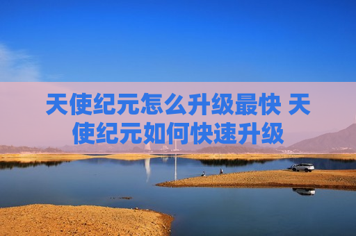 天使纪元怎么升级最快 天使纪元如何快速升级