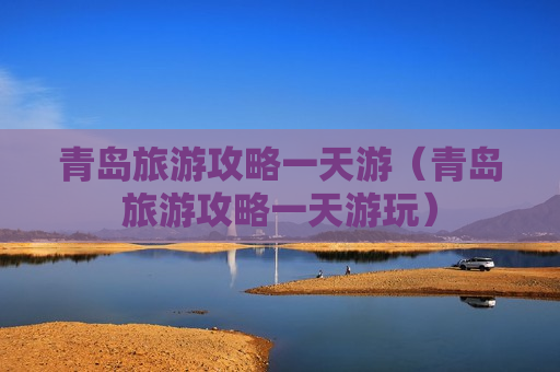 青岛旅游攻略一天游（青岛旅游攻略一天游玩）