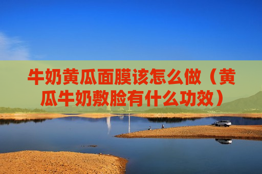 牛奶黄瓜面膜该怎么做（黄瓜牛奶敷脸有什么功效）