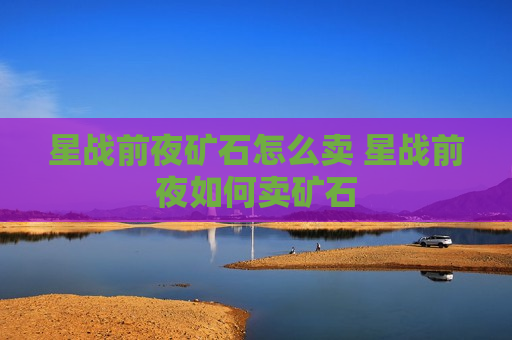 星战前夜矿石怎么卖 星战前夜如何卖矿石