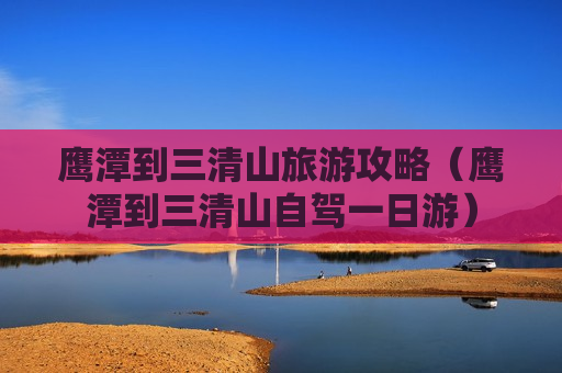 鹰潭到三清山旅游攻略（鹰潭到三清山自驾一日游）