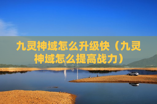 九灵神域怎么升级快（九灵神域怎么提高战力）