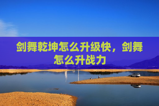 剑舞乾坤怎么升级快，剑舞怎么升战力