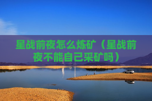 星战前夜怎么炼矿（星战前夜不能自己采矿吗）