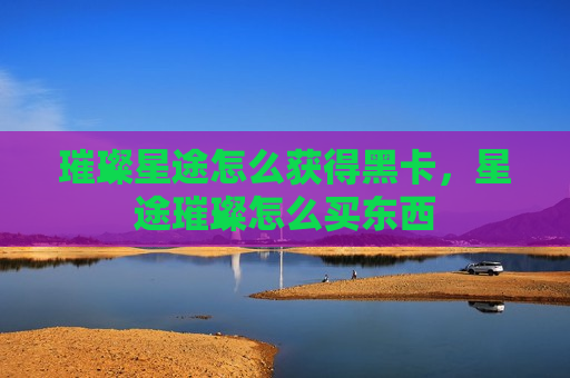 璀璨星途怎么获得黑卡，星途璀璨怎么买东西